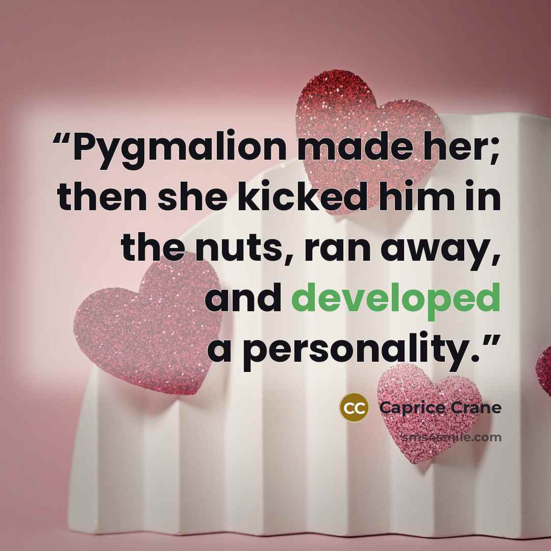 “Pygmalion made her; then she kicked him in the nuts, ran away, and developed a personality.” quote by Caprice Crane