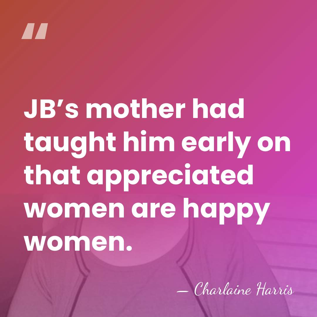 JB’s mother had taught him early on that appreciated women are happy&hellip; - Charlaine Harris