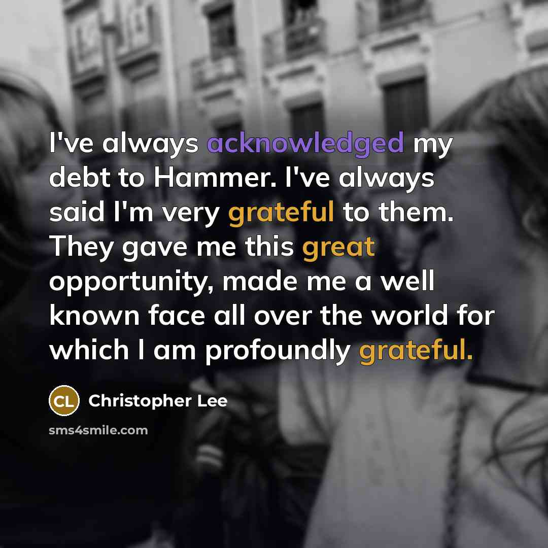 “I've always acknowledged my debt to Hammer. I've always said I'm very grateful to them. They gave me this great opportunity, made me a well known face all over the world for which I am profoundly grateful.” quote by Christopher Lee