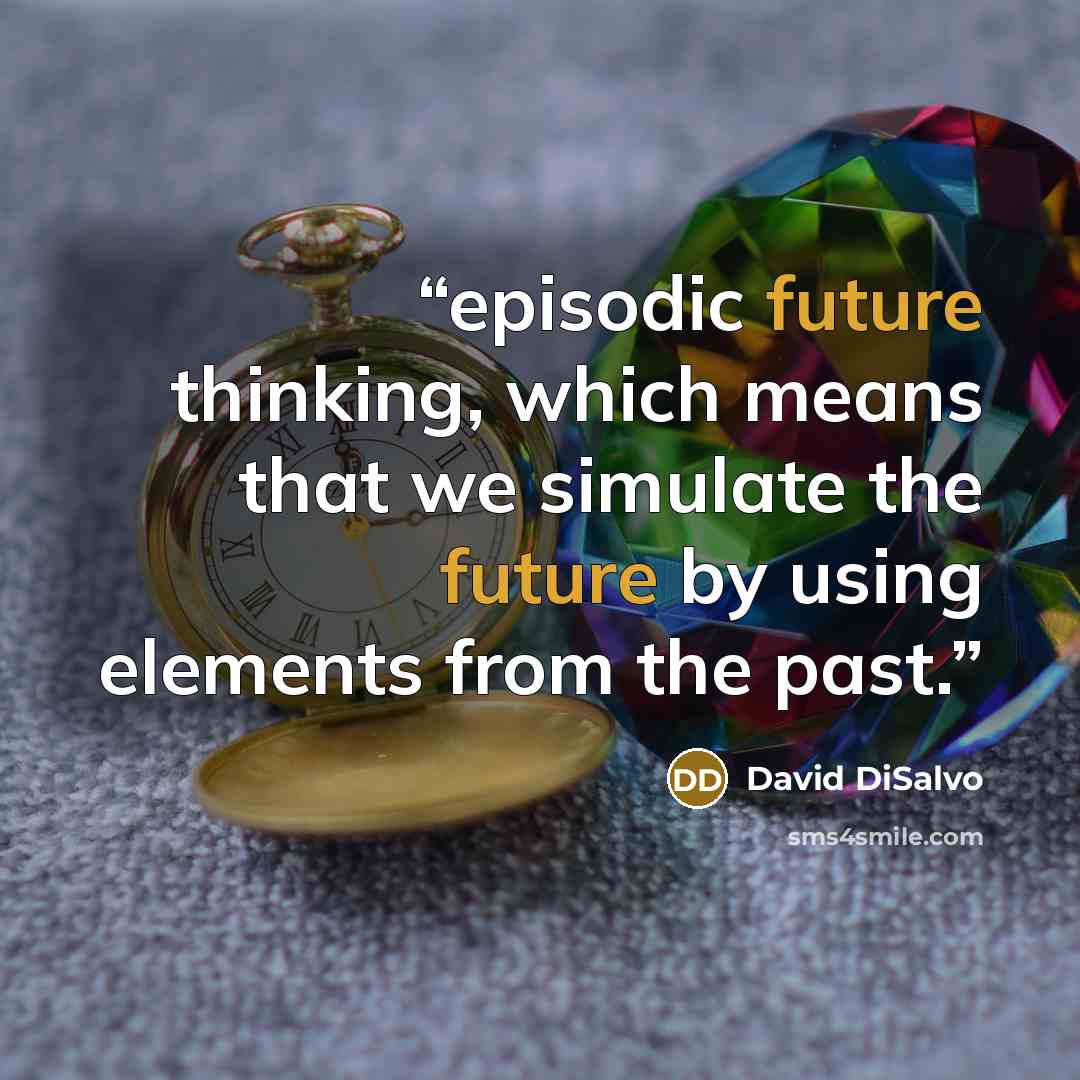 “episodic future thinking, which means that we simulate the future by using elements from the past.” quote by David DiSalvo