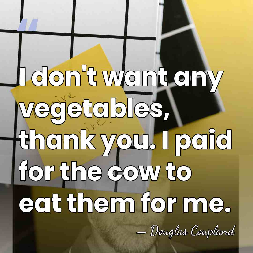 I don't want any vegetables, thank you. I paid for the cow&hellip; - Douglas Coupland