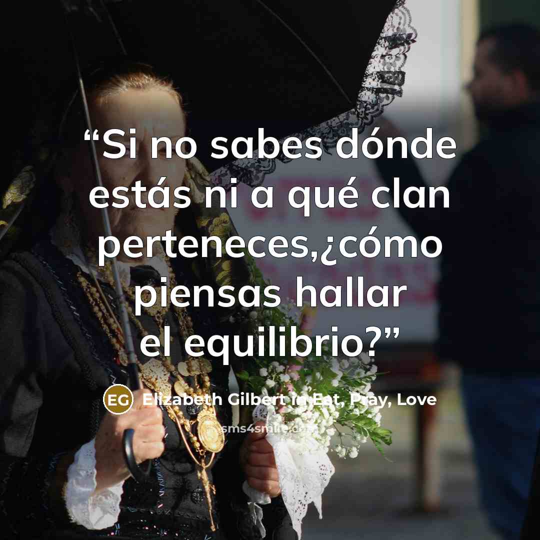 “Si no sabes dónde estás ni a qué clan perteneces,¿cómo piensas hallar el equilibrio?” quote by Elizabeth Gilbert in Eat, Pray, Love