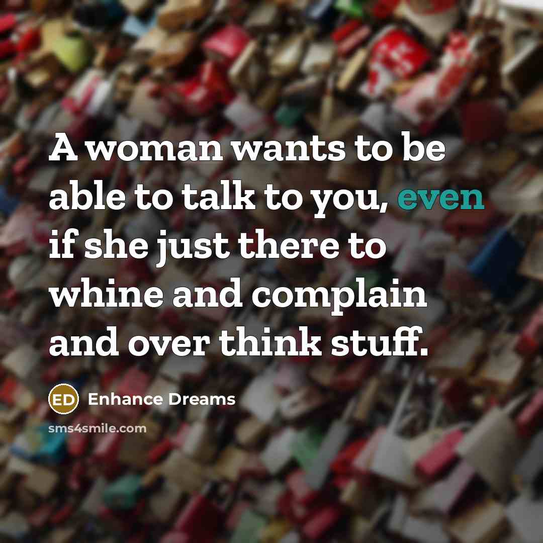 “A woman wants to be able to talk to you, even if she just there to whine and complain and over think stuff.” quote by Enhance Dreams