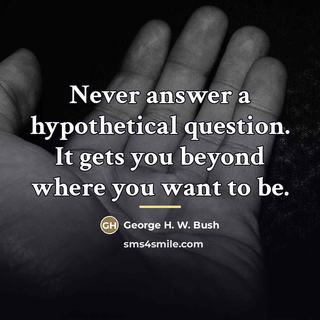 “Never answer a hypothetical question. It gets you beyond where…” quote by George H. W. Bush