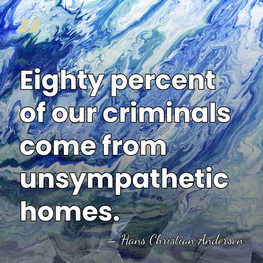 Eighty percent of our criminals come from unsympathetic homes. - Hans Christian Andersen