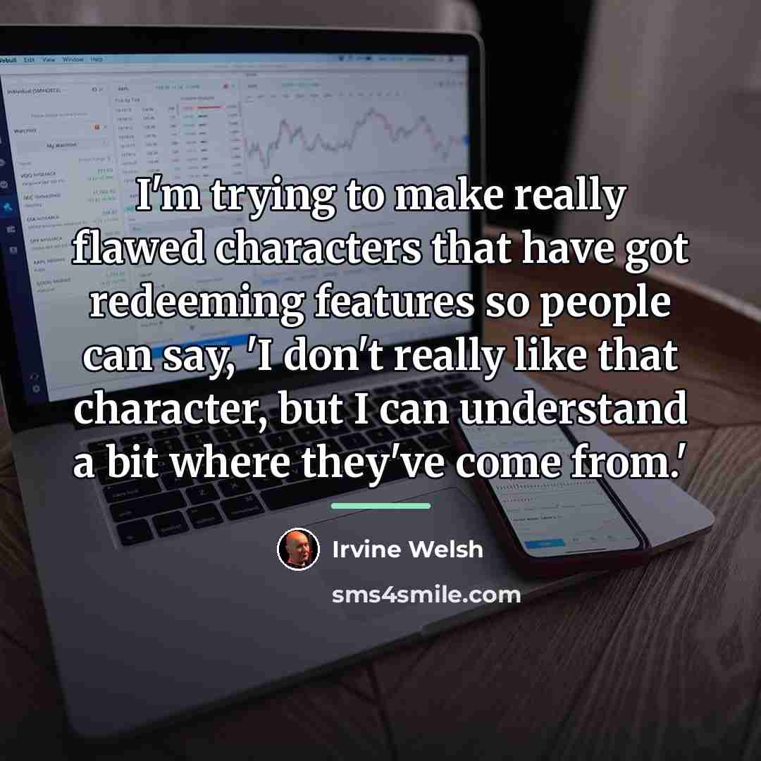 “I'm trying to make really flawed characters that have got…” quote by Irvine Welsh