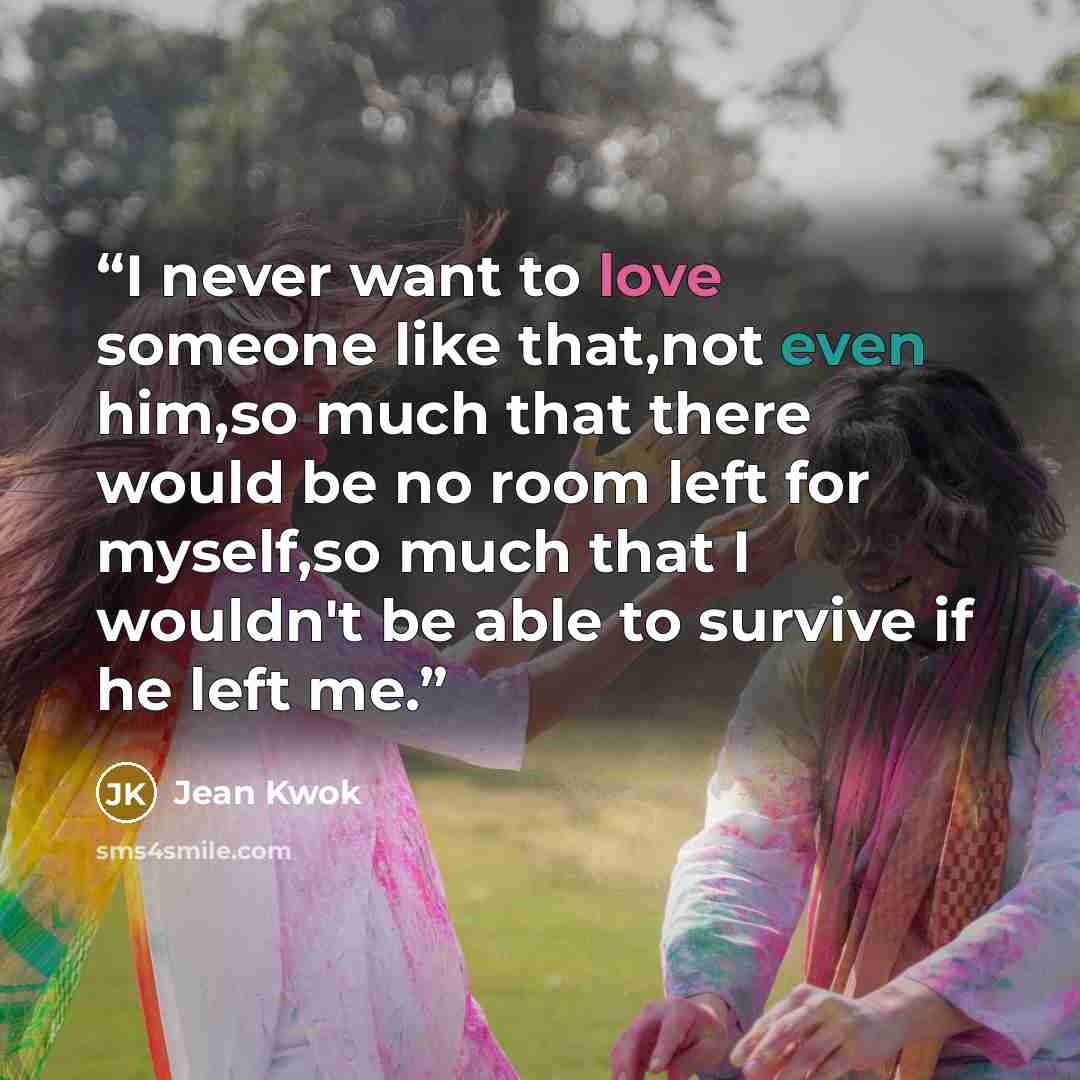 “I never want to love someone like that,not even him,so much that there would be no room left for myself,so much that I wouldn't be able to survive if he left me.” quote by Jean Kwok
