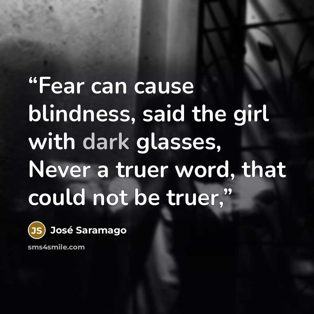 “Fear can cause blindness, said the girl with dark glasses, Never a truer word, that could not be truer,” quote by José Saramago