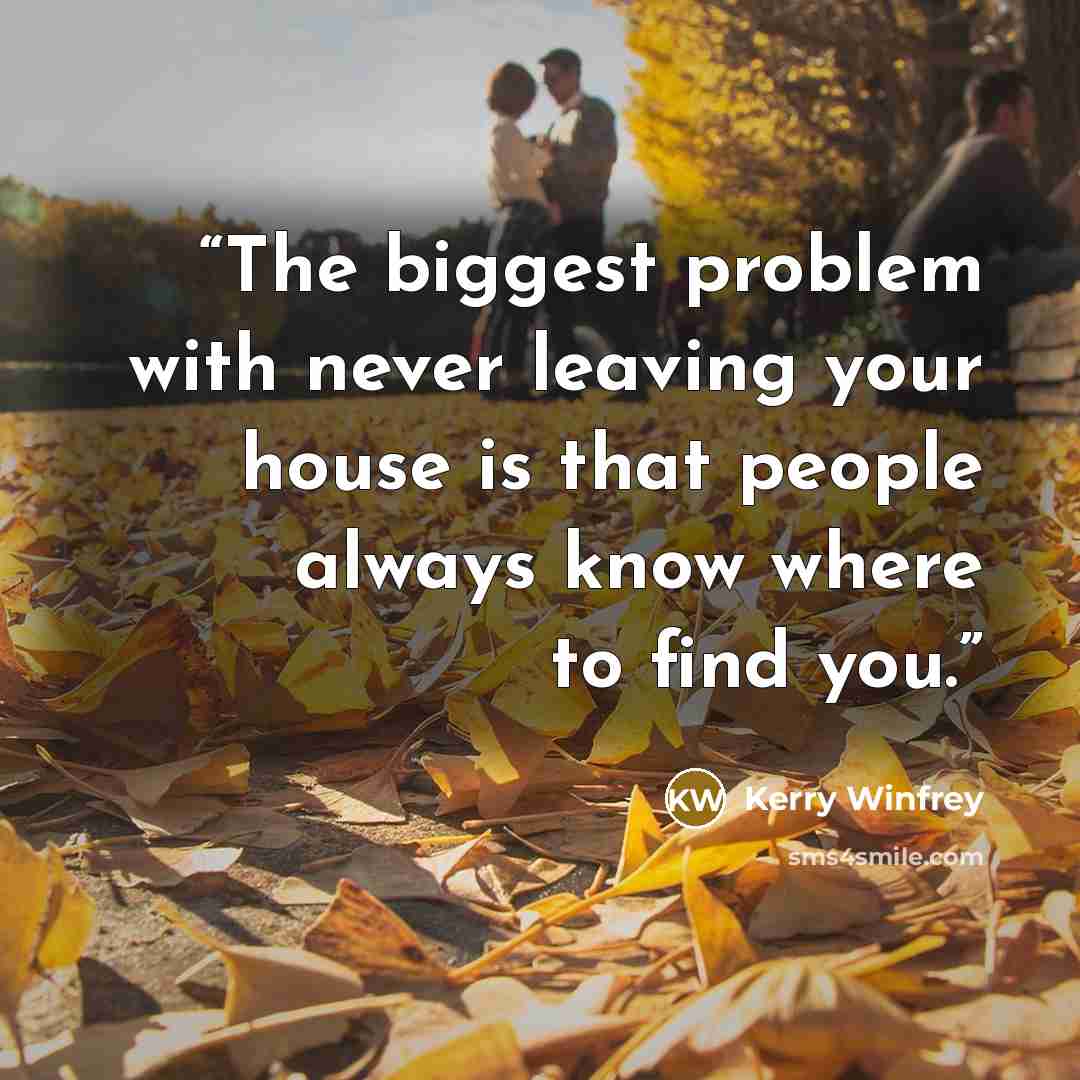 “The biggest problem with never leaving your house is that people always know where to find you.” quote by Kerry Winfrey