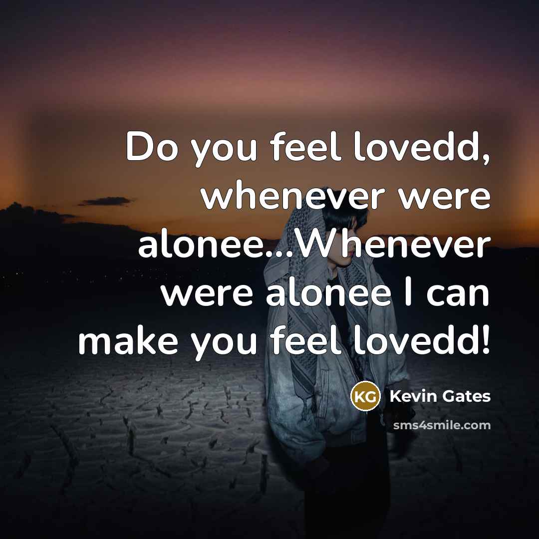 “Do you feel lovedd, whenever were alonee...Whenever were alonee I can make you feel lovedd!” quote by Kevin Gates
