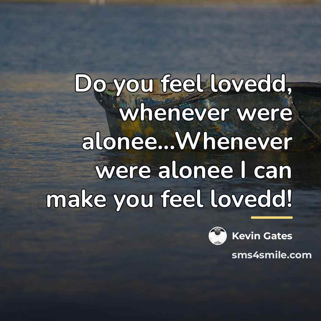 “Do you feel lovedd, whenever were alonee...Whenever were alonee I…” quote by Kevin Gates