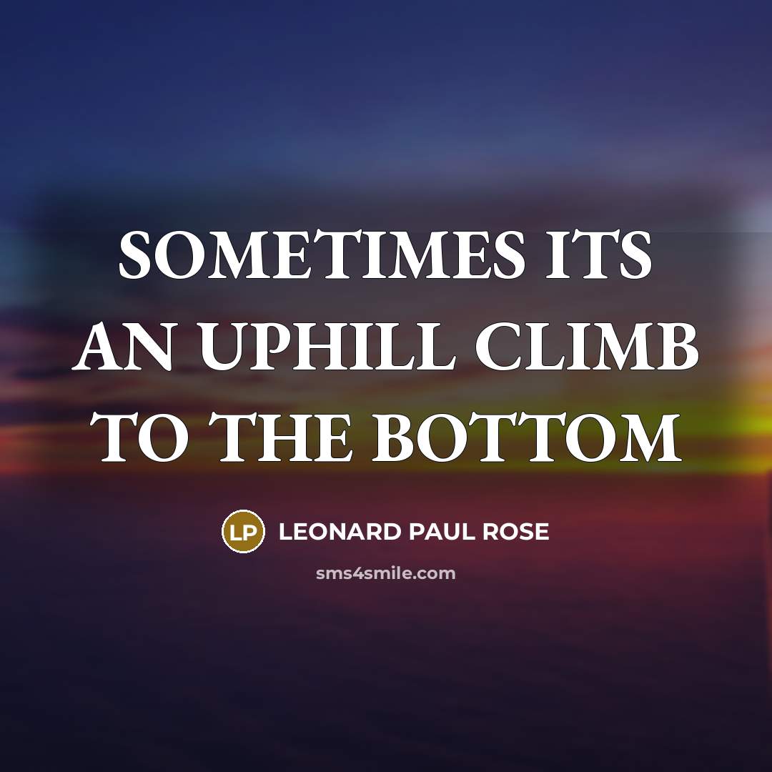“SOMETIMES ITS AN UPHILL CLIMB TO THE BOTTOM…” quote by LEONARD PAUL ROSE