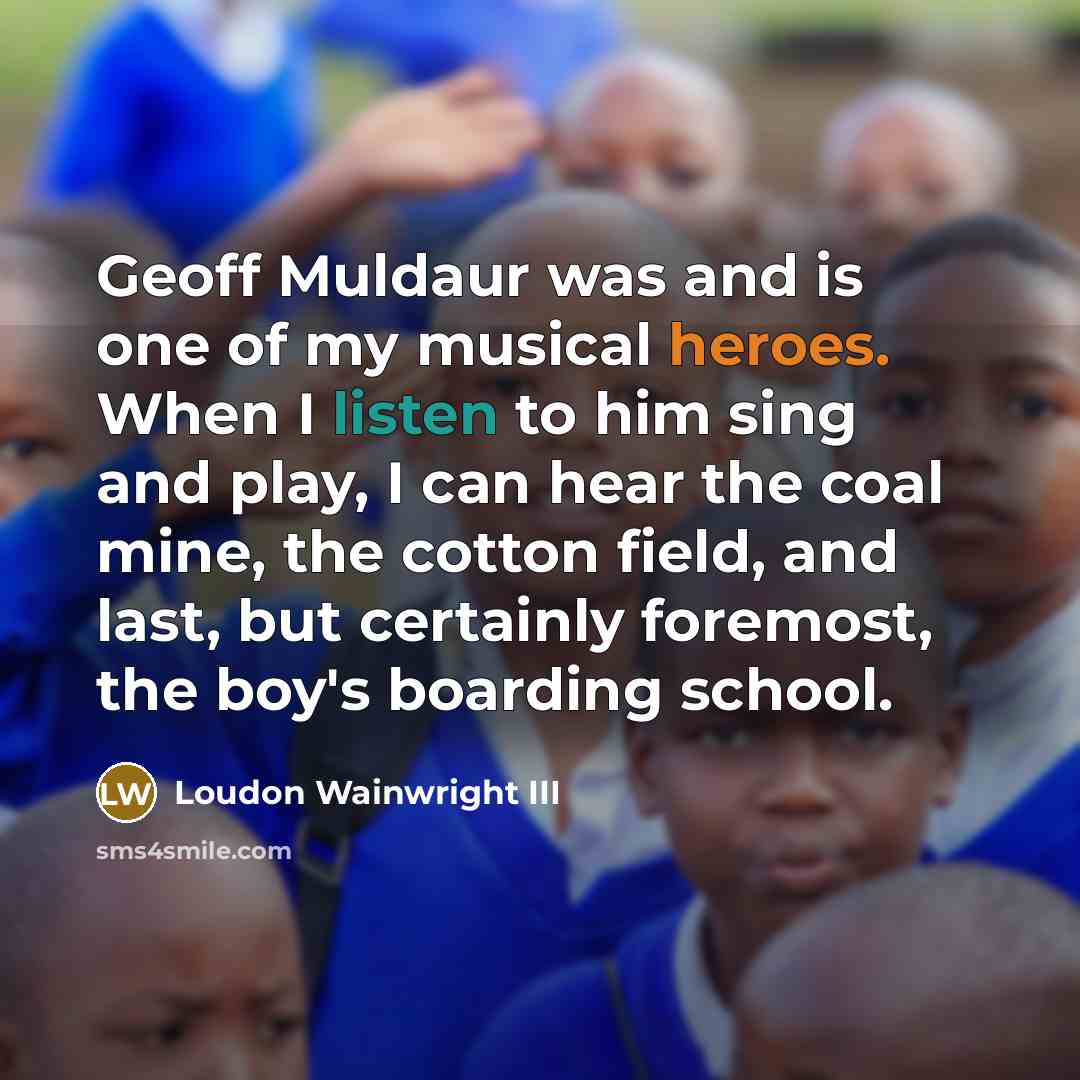 “Geoff Muldaur was and is one of my musical heroes. When I listen to him sing and play, I can hear the coal mine, the cotton field, and last, but certainly foremost, the boy's boarding school.” quote by Loudon Wainwright III