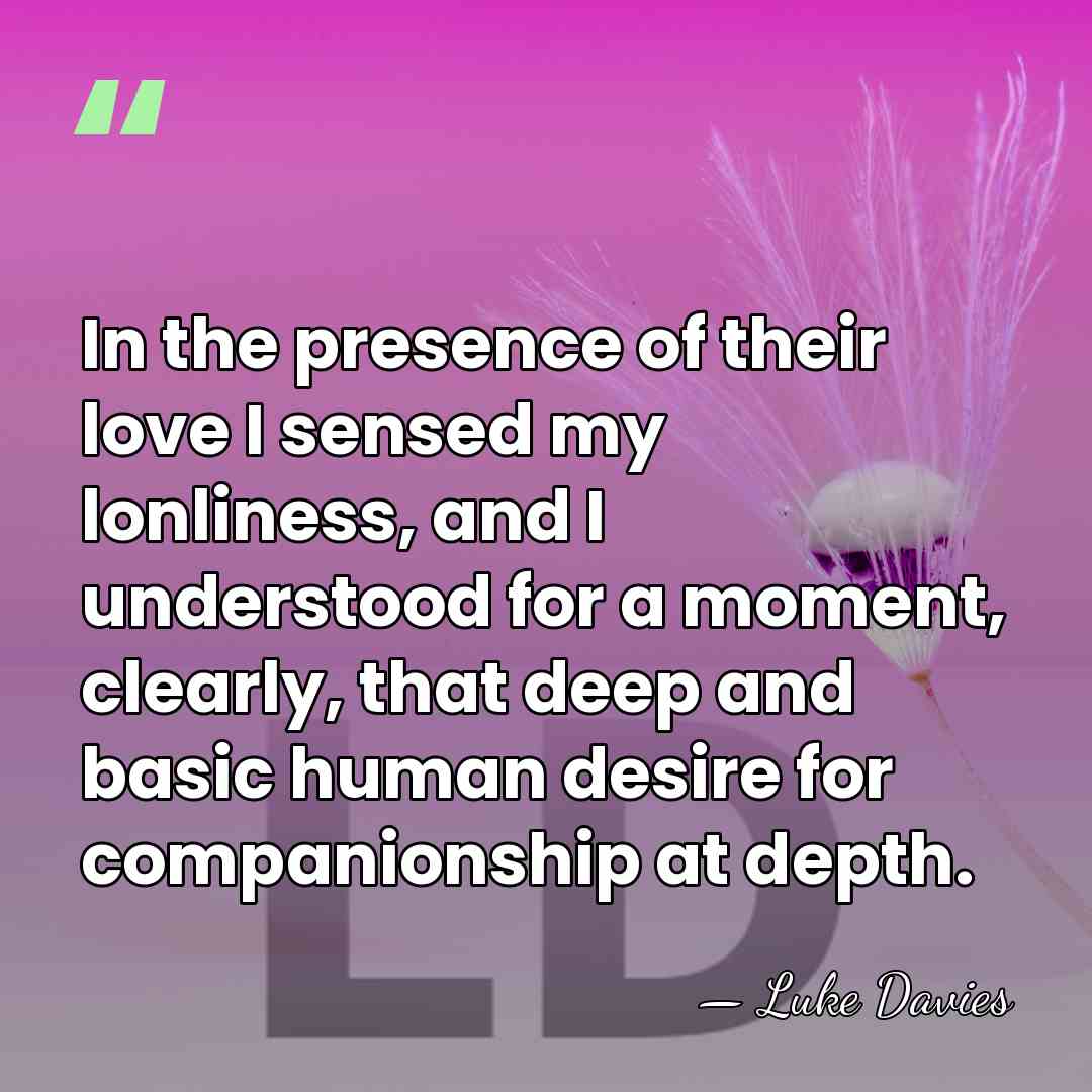 In the presence of their love I sensed my lonliness, and I&hellip; - Luke Davies