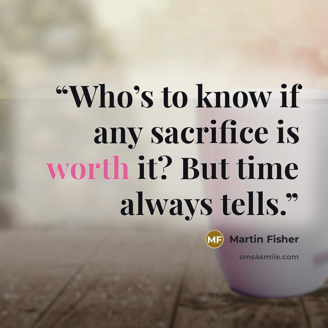 “Who’s to know if any sacrifice is worth it? But time always tells.” quote by Martin Fisher
