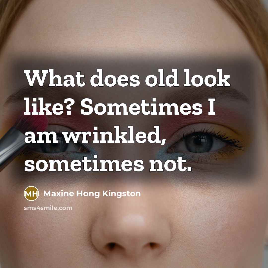 “What does old look like? Sometimes I am wrinkled, sometimes…” quote by Maxine Hong Kingston