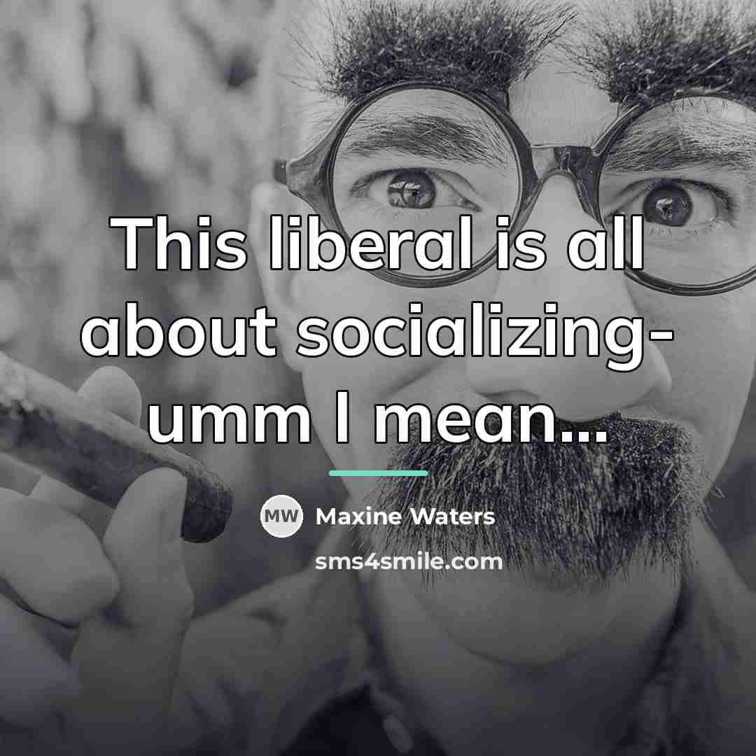 “This liberal is all about socializing- umm I mean...…” quote by Maxine Waters