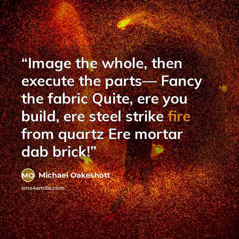 “Image the whole, then execute the parts— Fancy the fabric Quite, ere you build, ere steel strike fire from quartz Ere mortar dab brick!” quote by Michael Oakeshott