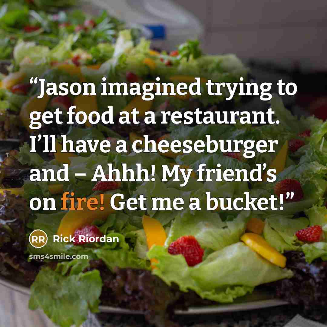 “Jason imagined trying to get food at a restaurant. I’ll have a cheeseburger and – Ahhh! My friend’s on fire! Get me a bucket!” quote by Rick Riordan