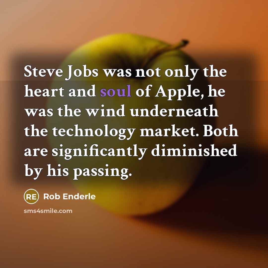 “Steve Jobs was not only the heart and soul of Apple, he was the wind underneath the technology market. Both are significantly diminished by his passing.” quote by Rob Enderle