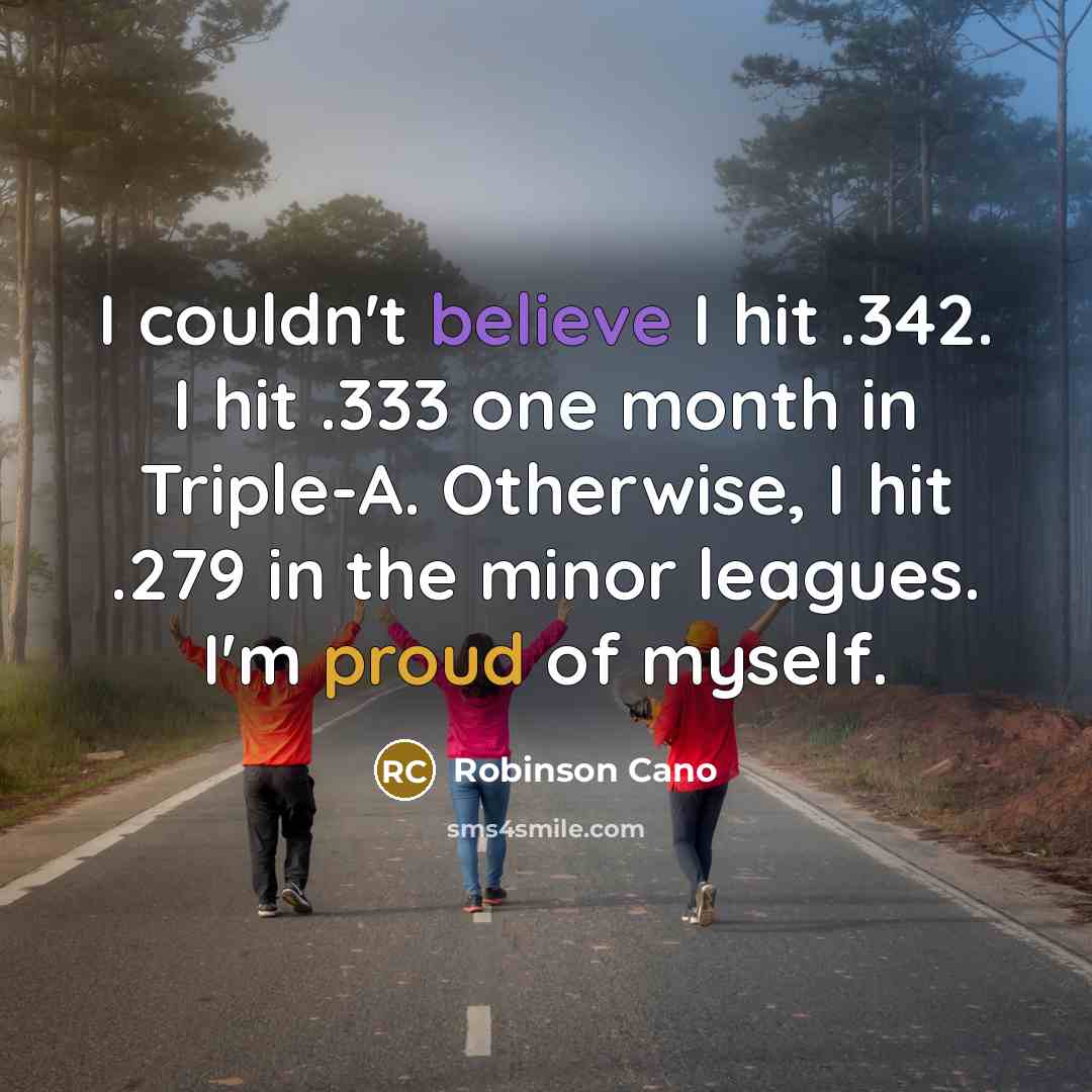 “I couldn't believe I hit .342. I hit .333 one month in Triple-A. Otherwise, I hit .279 in the minor leagues. I'm proud of myself.” quote by Robinson Cano