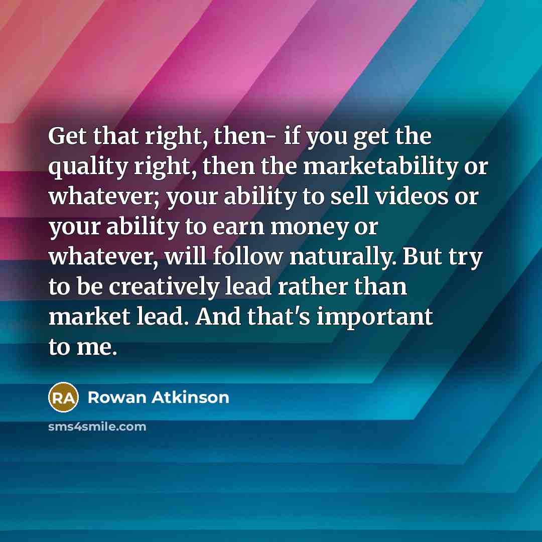 “Get that right, then- if you get the quality right,…” quote by Rowan Atkinson