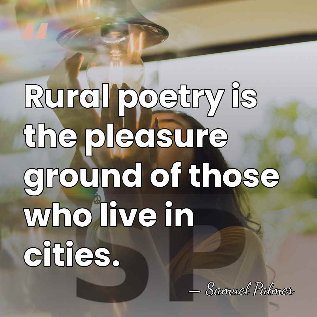 Rural poetry is the pleasure ground of those who live in cities. - Samuel Palmer