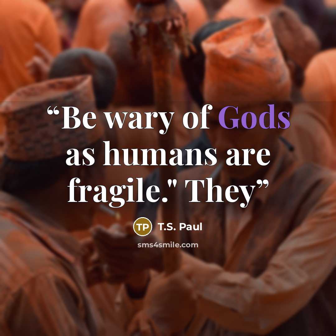 “Be wary of Gods as humans are fragile." They” quote by T.S. Paul