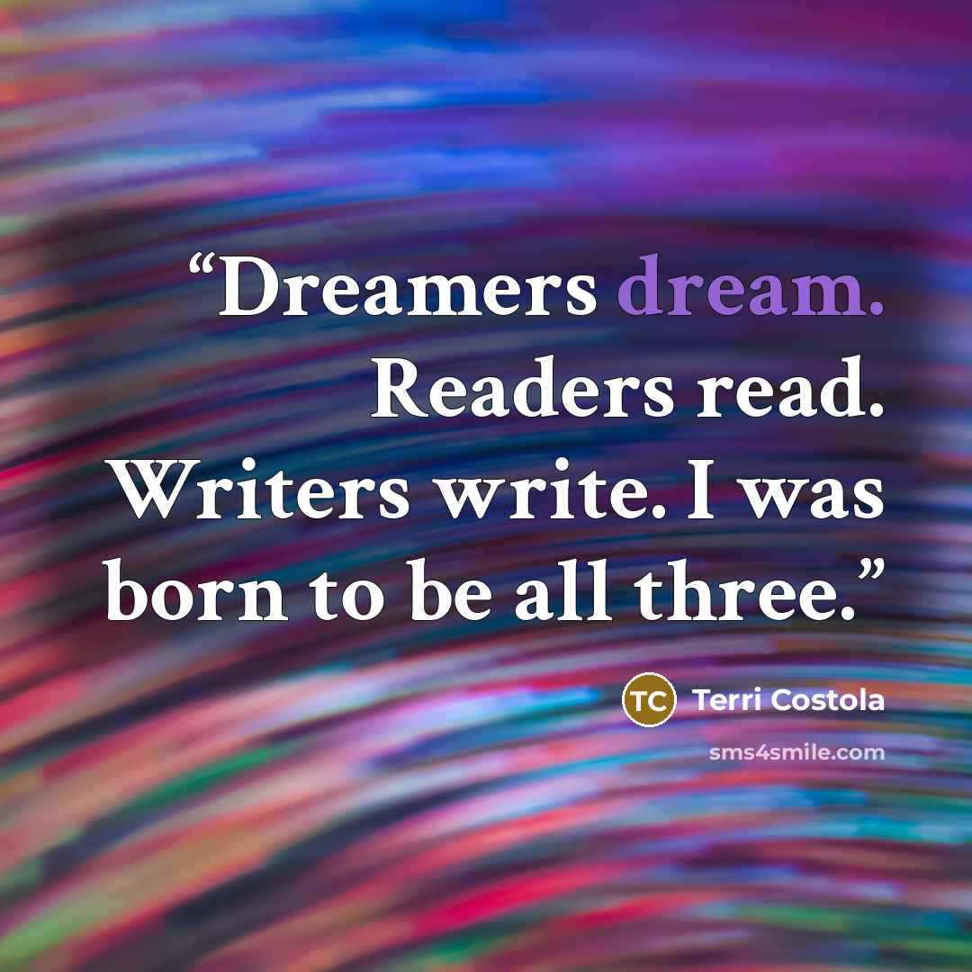 “Dreamers dream. Readers read. Writers write. I was born to be all three.” quote by Terri Costola