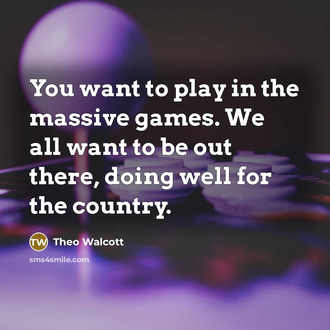 “You want to play in the massive games. We all…” quote by Theo Walcott