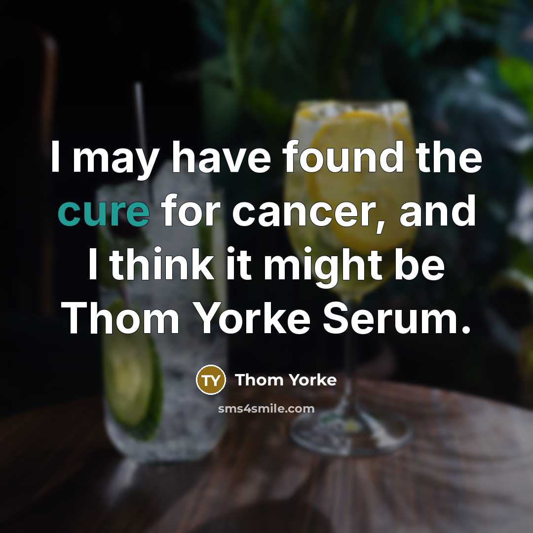 “I may have found the cure for cancer, and I…” quote by Thom Yorke