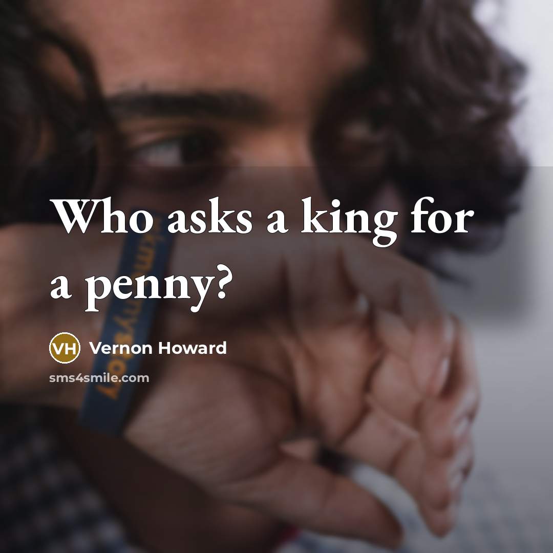 “Who asks a king for a penny?…” quote by Vernon Howard