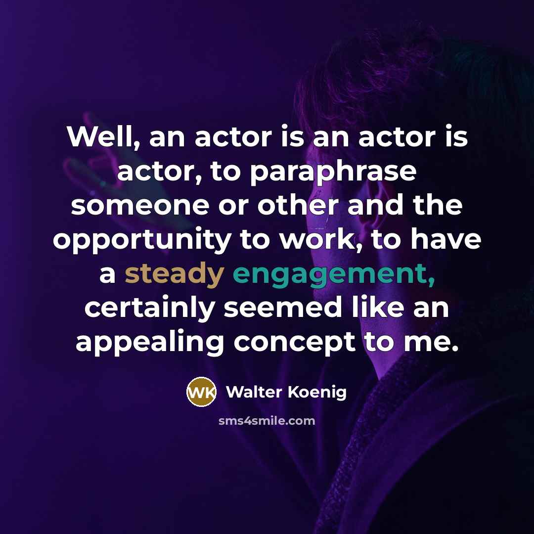 “Well, an actor is an actor is actor, to paraphrase someone or other and the opportunity to work, to have a steady engagement, certainly seemed like an appealing concept to me.” quote by Walter Koenig