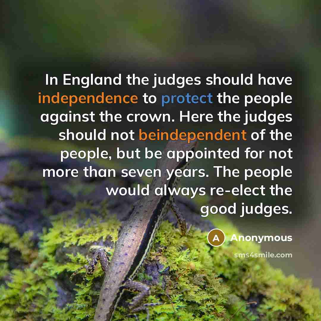“In England the judges should have independence to protect the people against the crown. Here the judges should not beindependent of the people, but be appointed for not more than seven years. The people would always re-elect the good judges.” quote by Anonymous