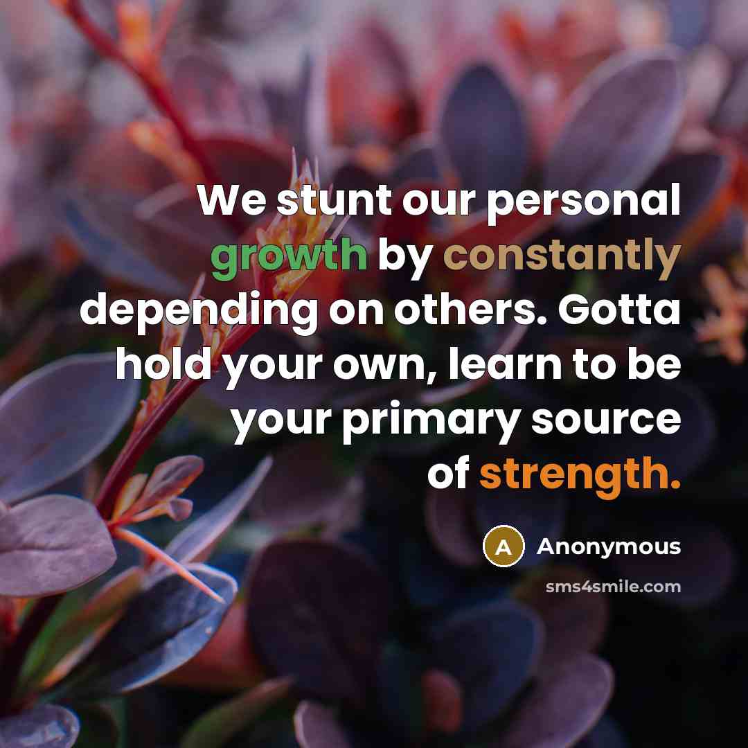 “We stunt our personal growth by constantly depending on others. Gotta hold your own, learn to be your primary source of strength.” quote by Anonymous