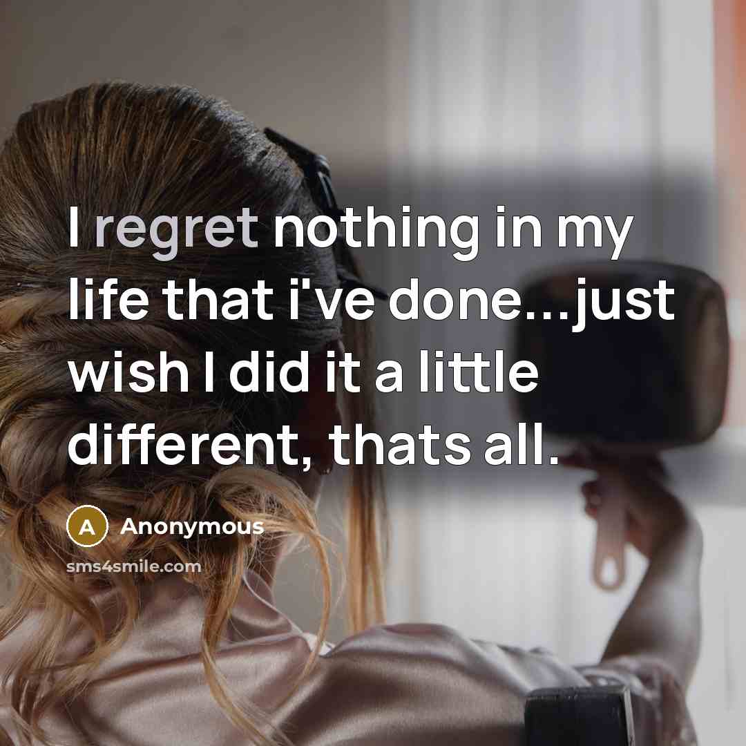“I regret nothing in my life that i've done...just wish I did it a little different, thats all.” quote by Anonymous