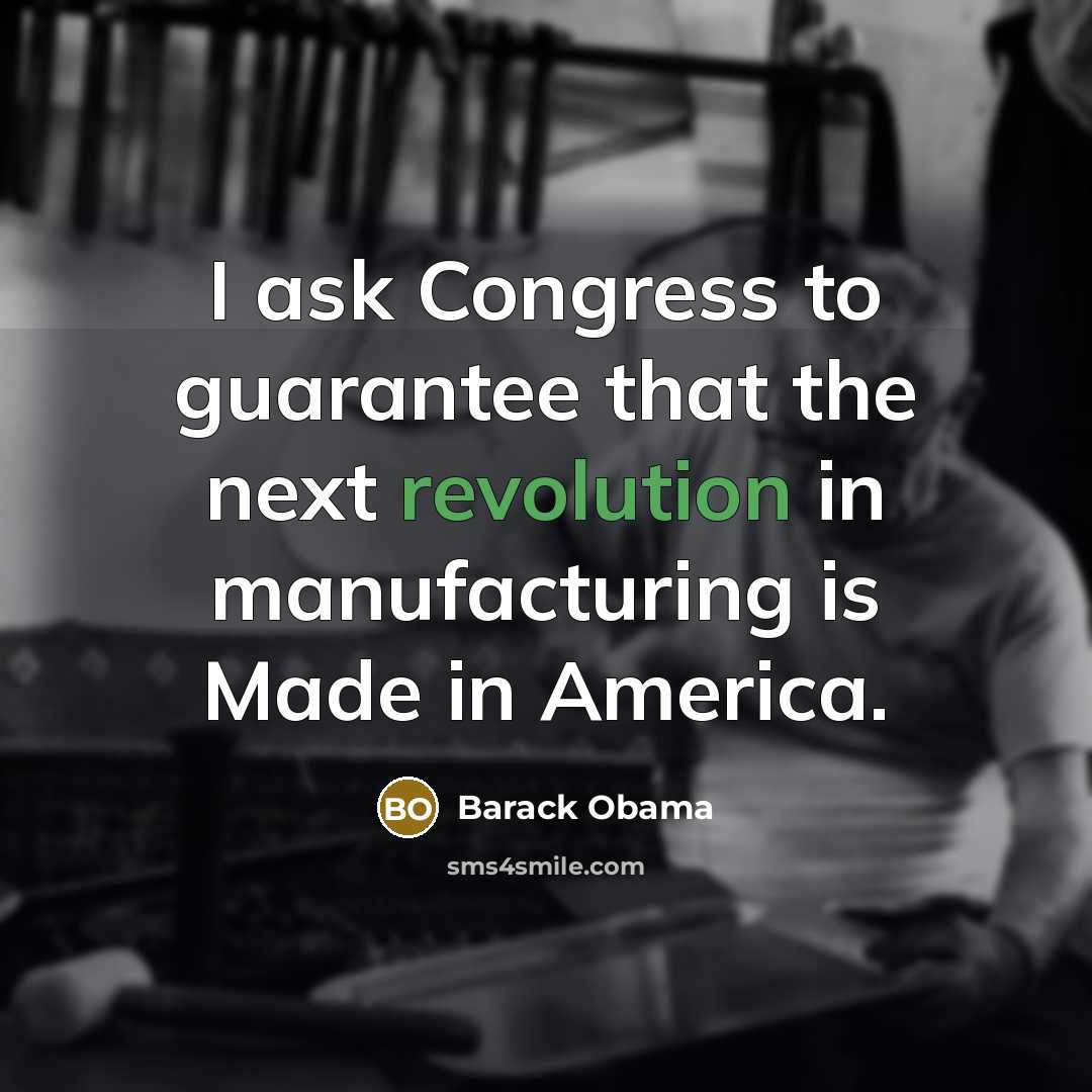 “I ask Congress to guarantee that the next revolution in manufacturing is Made in America.” quote by Barack Obama