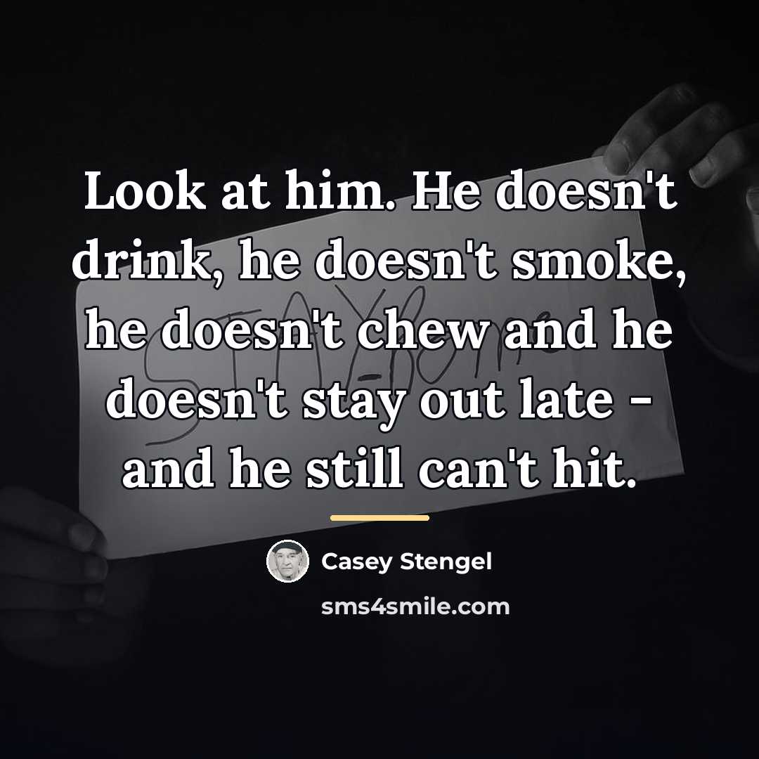 “Look at him. He doesn't drink, he doesn't smoke, he…” quote by Casey Stengel