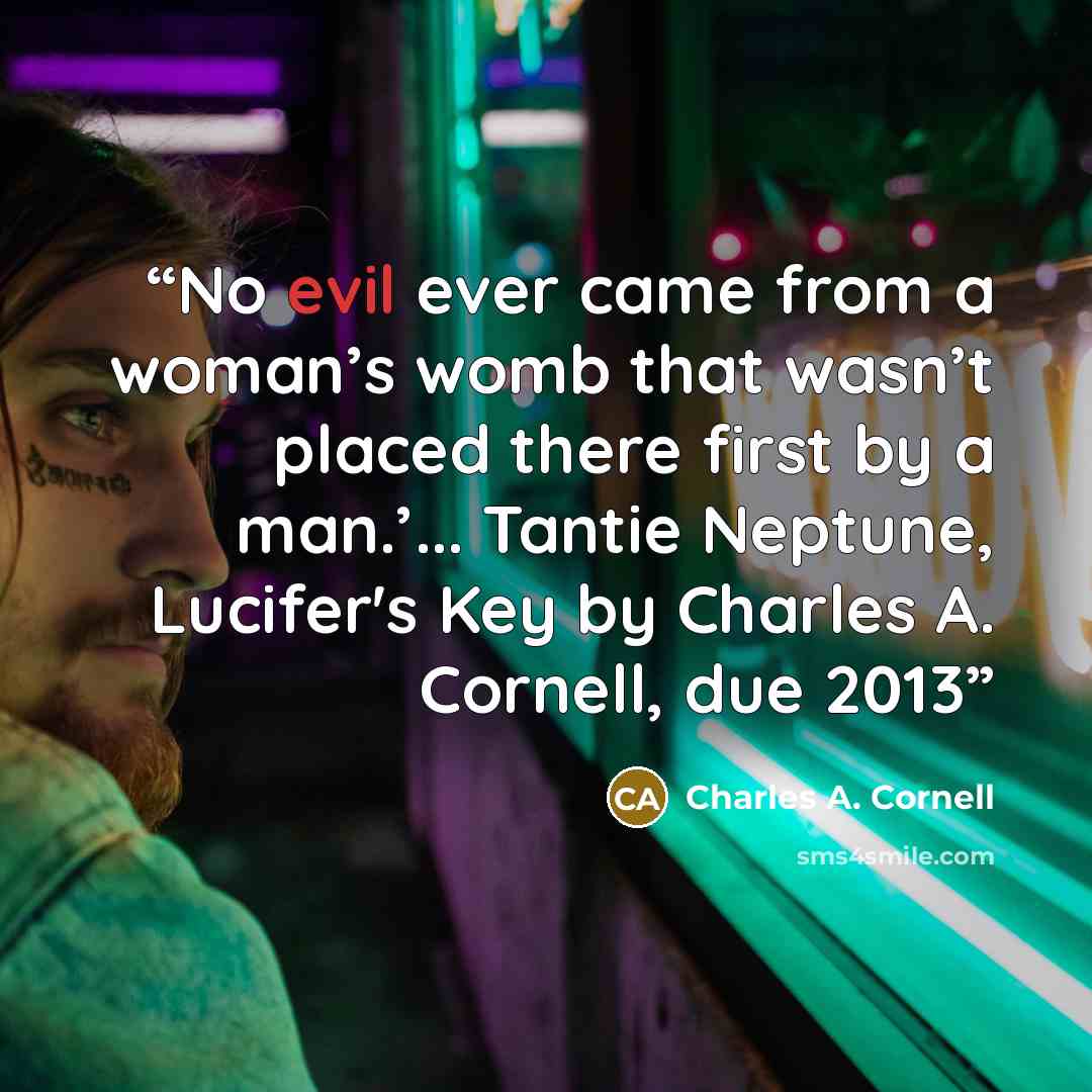 “No evil ever came from a woman’s womb that wasn’t placed there first by a man.’... Tantie Neptune, Lucifer's Key by Charles A. Cornell, due 2013” quote by Charles A. Cornell