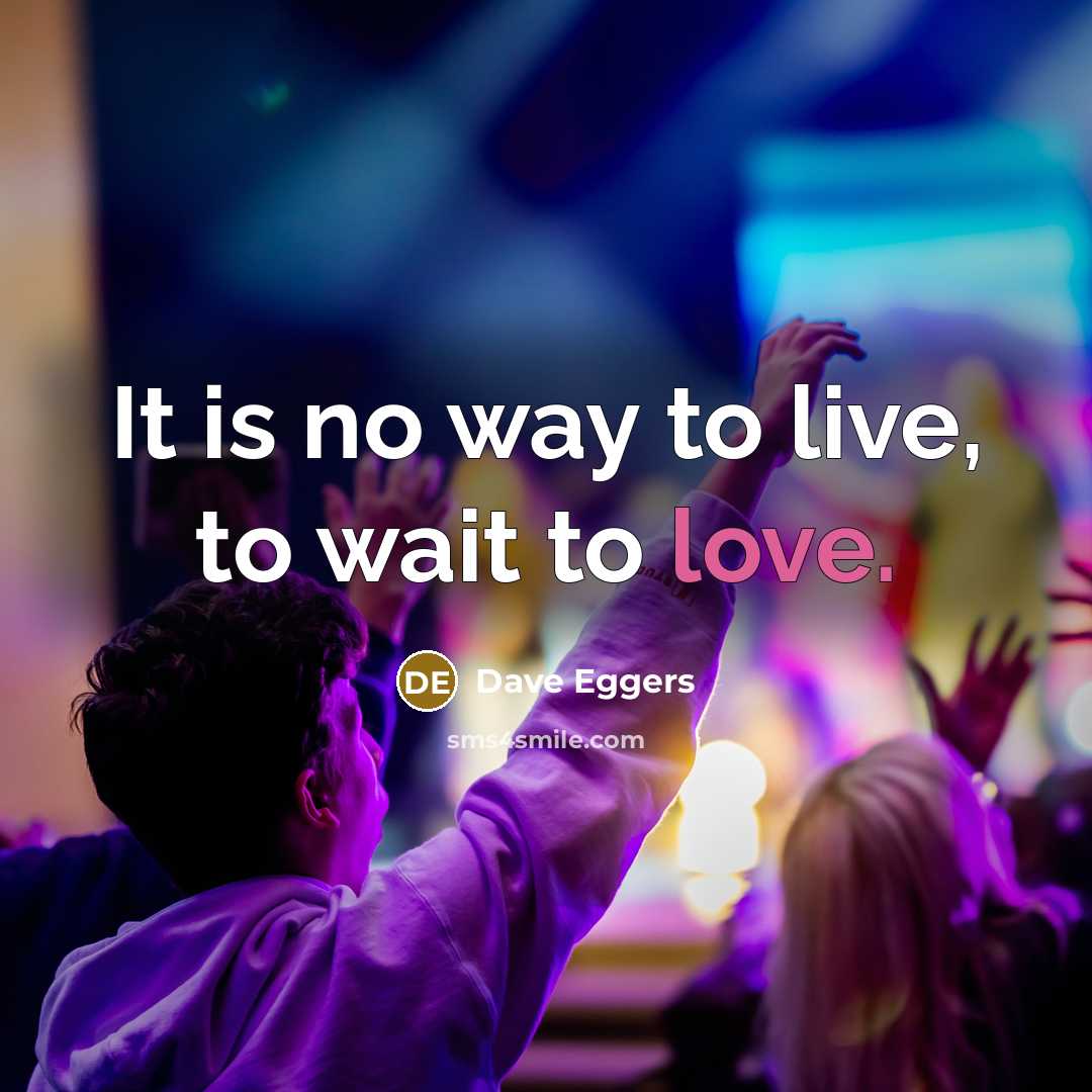 “It is no way to live, to wait to love.” quote by Dave Eggers