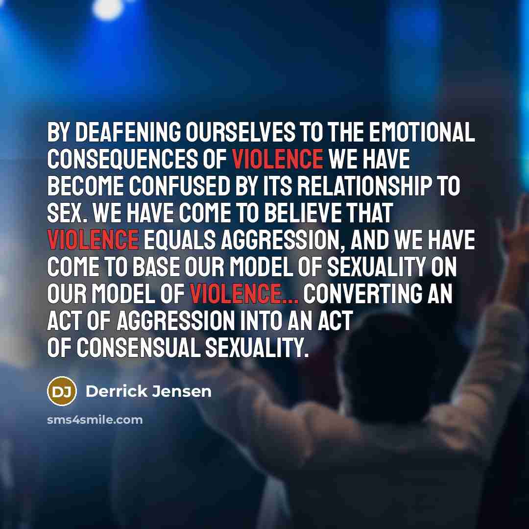 “By deafening ourselves to the emotional consequences of violence we…” quote by Derrick Jensen