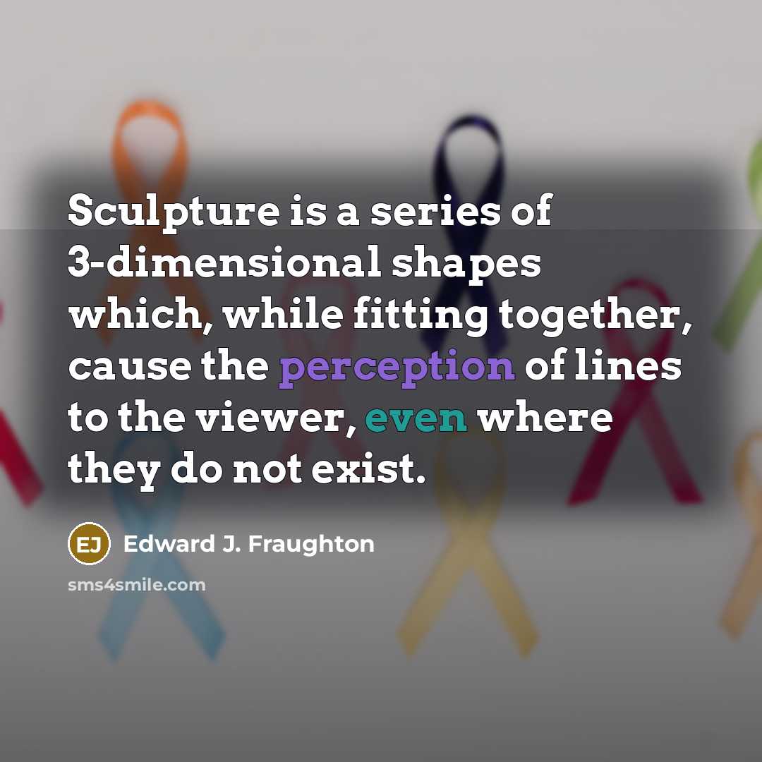 “Sculpture is a series of 3-dimensional shapes which, while fitting together, cause the perception of lines to the viewer, even where they do not exist.” quote by Edward J. Fraughton
