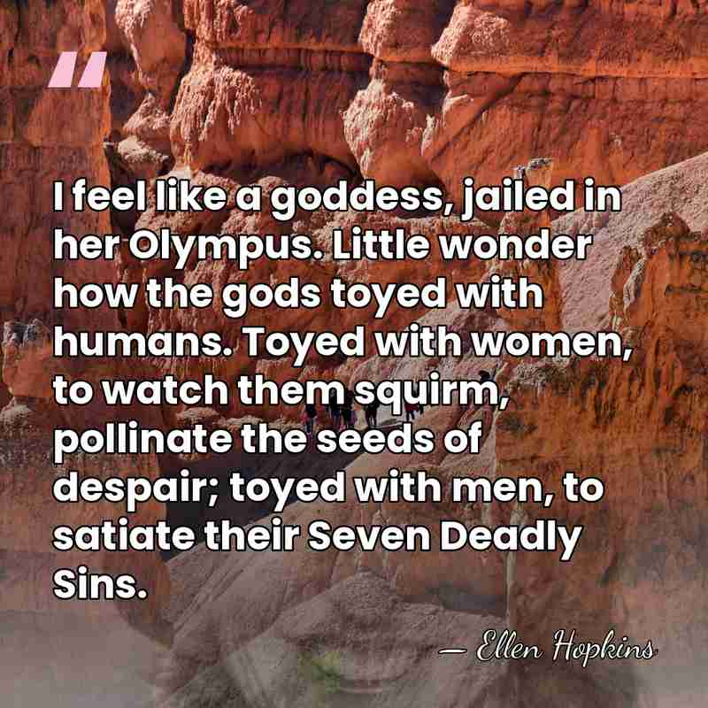 I feel like a goddess, jailed in her Olympus. Little wonder how&hellip; - Ellen Hopkins