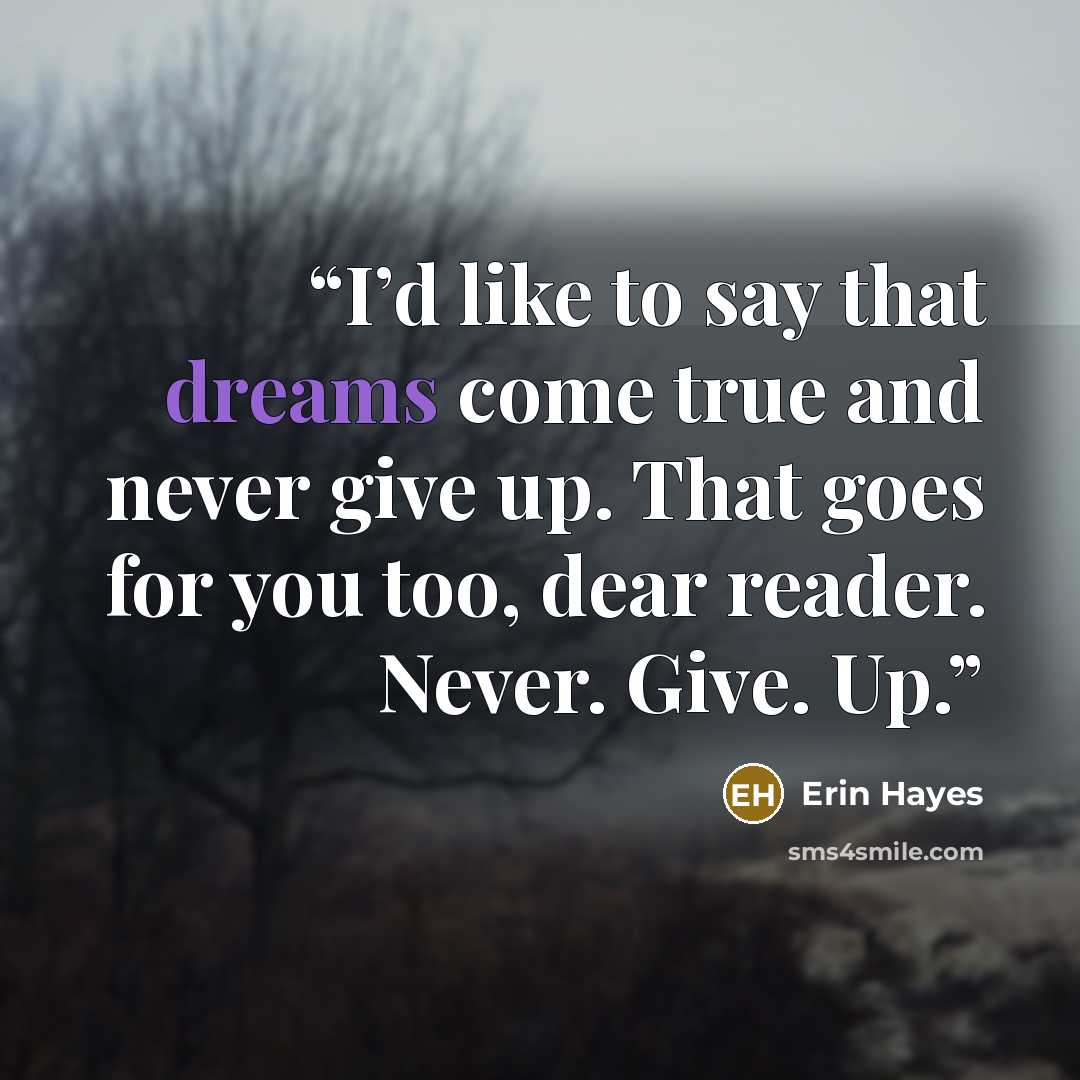“I’d like to say that dreams come true and never give up. That goes for you too, dear reader. Never. Give. Up.” quote by Erin Hayes