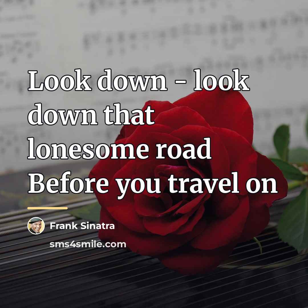 “Look down - look down that lonesome road Before you…” quote by Frank Sinatra