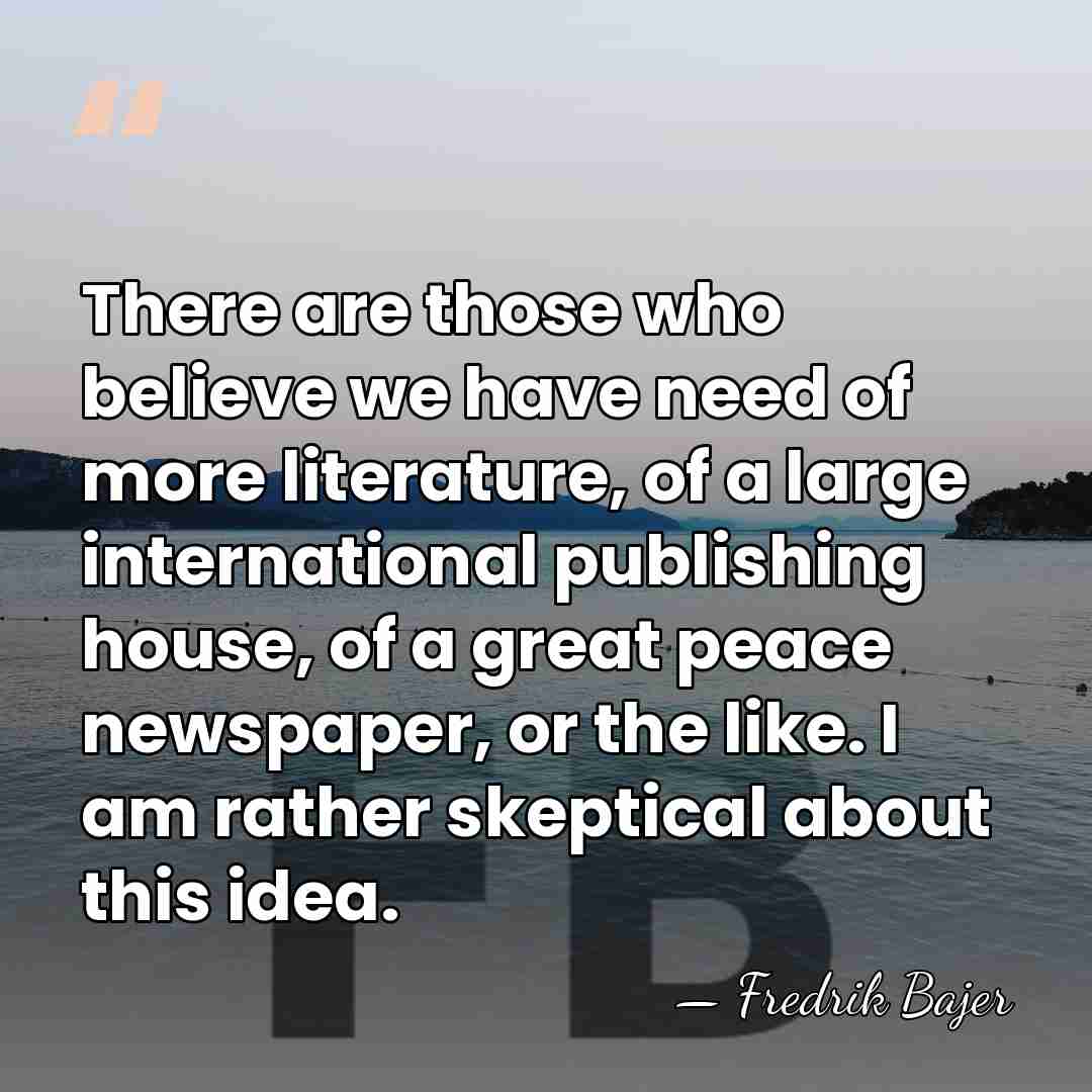 There are those who believe we have need of more literature, of&hellip; - Fredrik Bajer