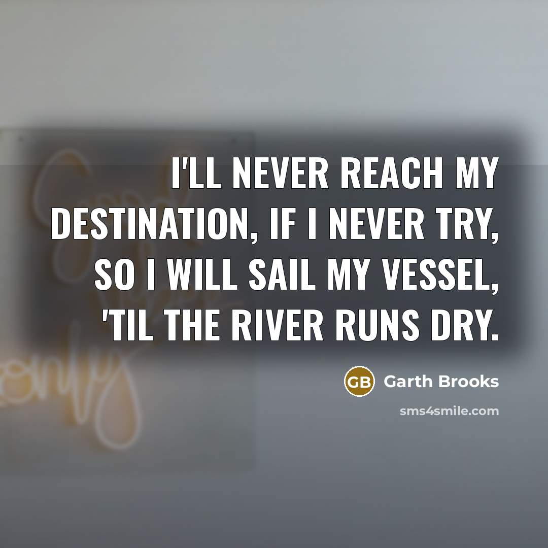 “I'll never reach my destination, If I never try, So…” quote by Garth Brooks