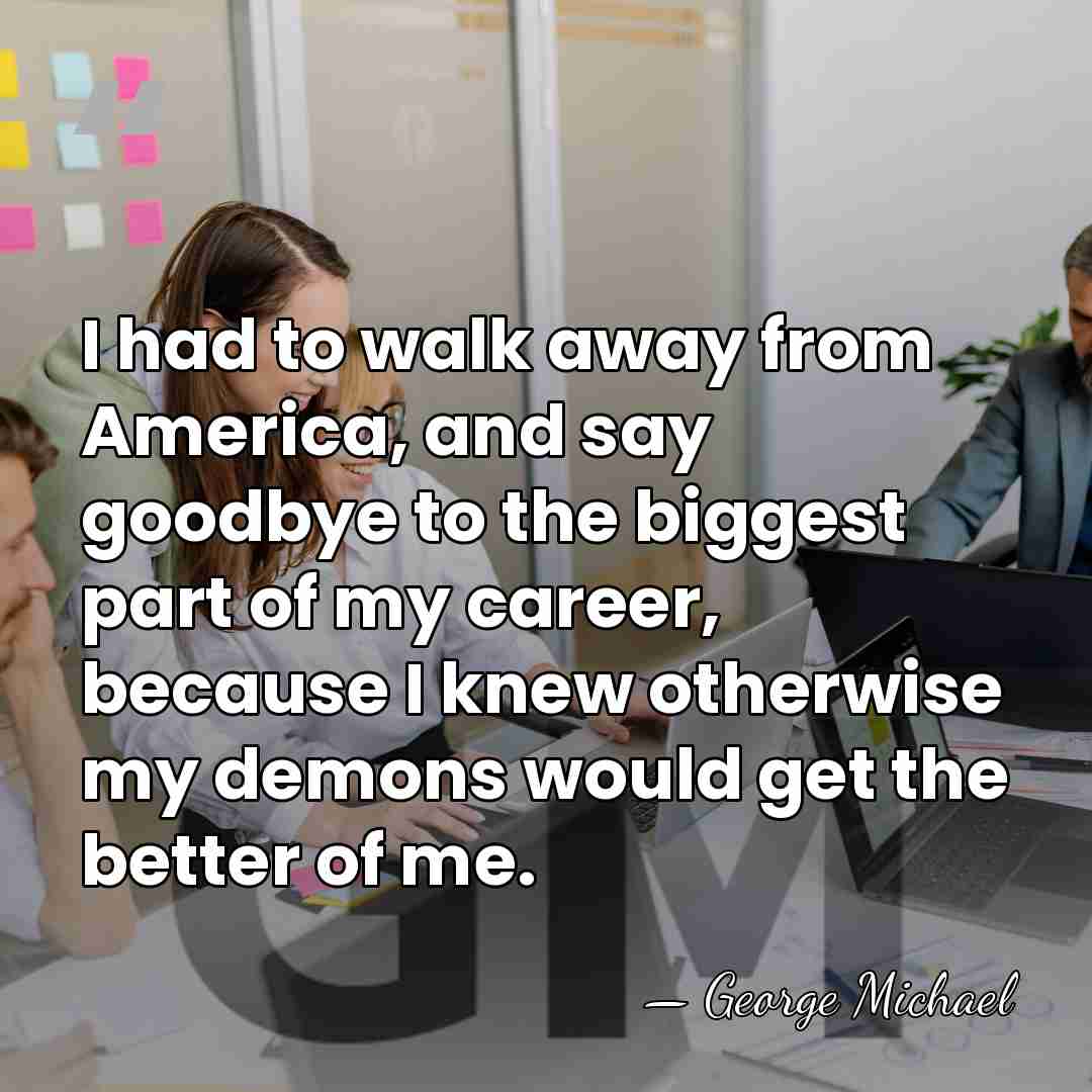I had to walk away from America, and say goodbye to the&hellip; - George Michael