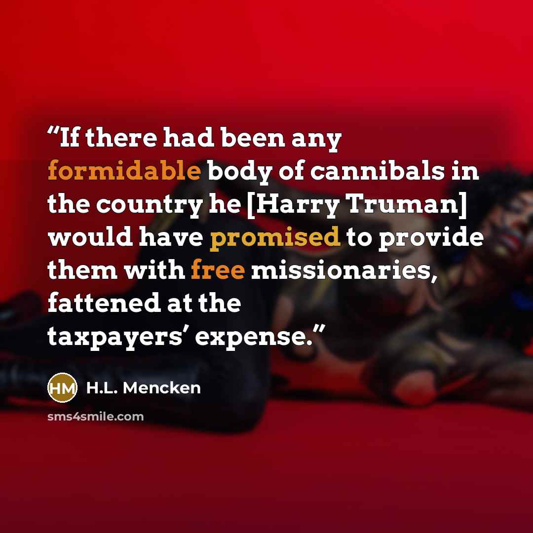 “If there had been any formidable body of cannibals in the country he [Harry Truman] would have promised to provide them with free missionaries, fattened at the taxpayers’ expense.” quote by H.L. Mencken