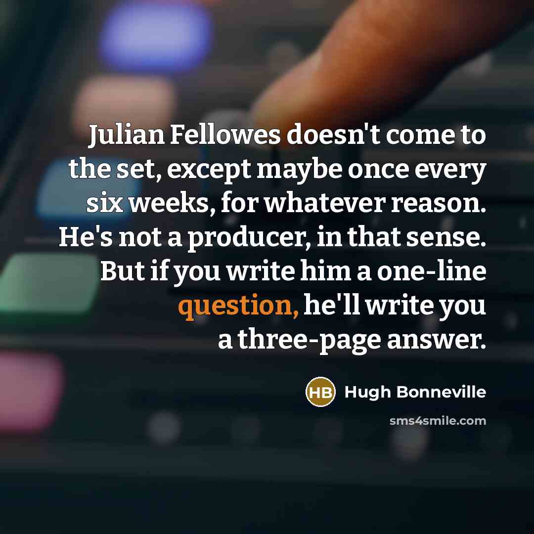 “Julian Fellowes doesn't come to the set, except maybe once…” quote by Hugh Bonneville